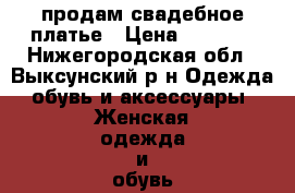 продам свадебное платье › Цена ­ 2 500 - Нижегородская обл., Выксунский р-н Одежда, обувь и аксессуары » Женская одежда и обувь   . Нижегородская обл.